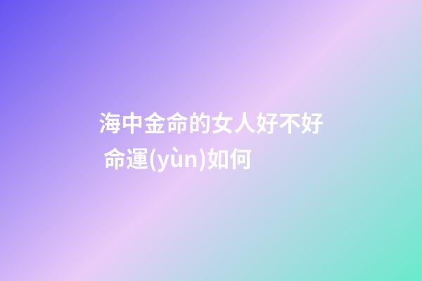 海中金命的女人好不好 命運(yùn)如何